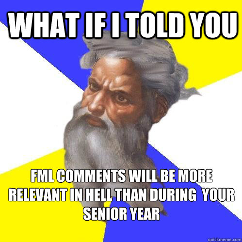 What if I told you FML comments will be more relevant in hell than during  your senior year  Advice God