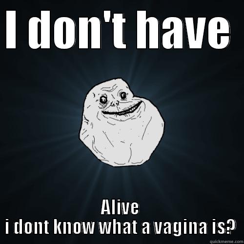 I DON'T HAVE  ALIVE I DONT KNOW WHAT A VAGINA IS? Forever Alone