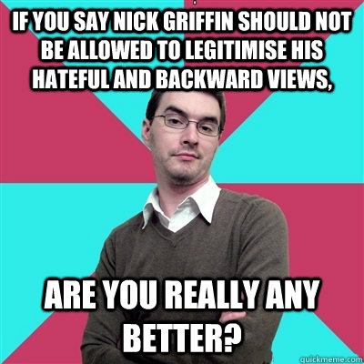 if you say nick griffin should not be allowed to legitimise his hateful and backward views, are you really any better? - if you say nick griffin should not be allowed to legitimise his hateful and backward views, are you really any better?  Privilege Denying Dude