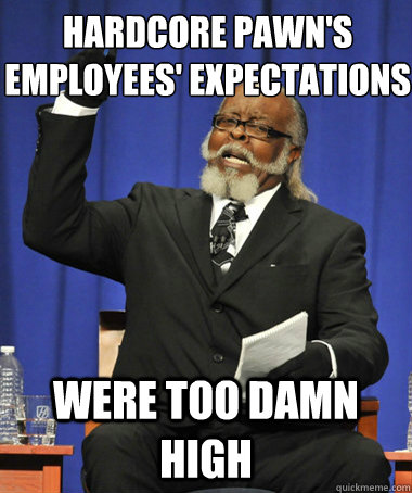 Hardcore pawn's employees' expectations Were too damn high  The Rent Is Too Damn High