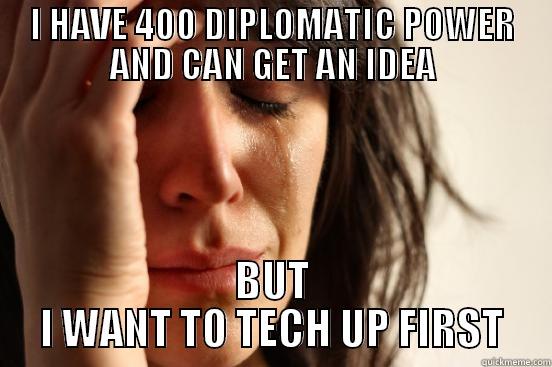 I HAVE 400 DIPLOMATIC POWER AND CAN GET AN IDEA BUT I WANT TO TECH UP FIRST First World Problems