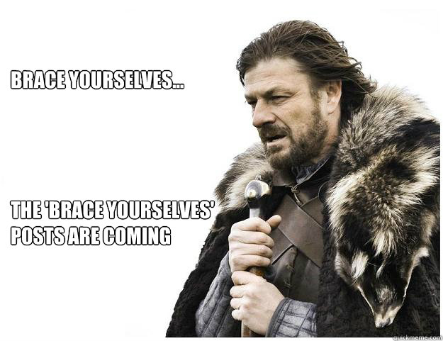 Brace yourselves...




The 'brace yourselves'
posts are coming - Brace yourselves...




The 'brace yourselves'
posts are coming  Imminent Ned