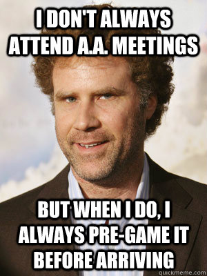 I don't always attend a.a. meetings but when I do, i always pre-game it before arriving - I don't always attend a.a. meetings but when I do, i always pre-game it before arriving  Haggard Will Ferrell