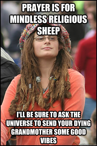 Prayer is for mindless religious sheep I'll be sure to ask the universe to send your dying grandmother some good vibes  College Liberal