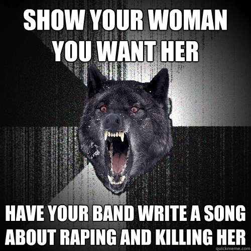 Show your woman you want her have your band write a song about raping and killing her  Insanity Wolf