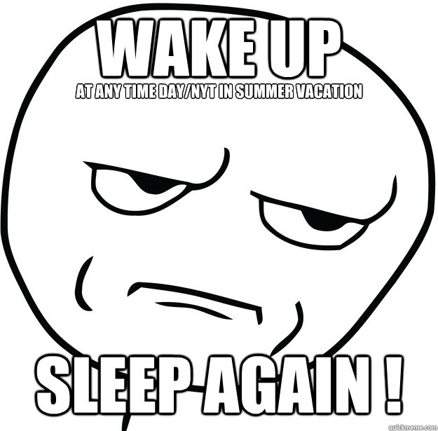 wake up
 sleep again ! at any time day/nyt in summer vacation - wake up
 sleep again ! at any time day/nyt in summer vacation  Are you fucking kidding me