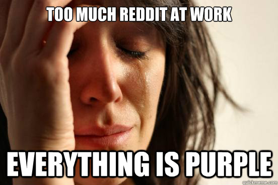 Too much Reddit at work Everything is purple  First World Problems