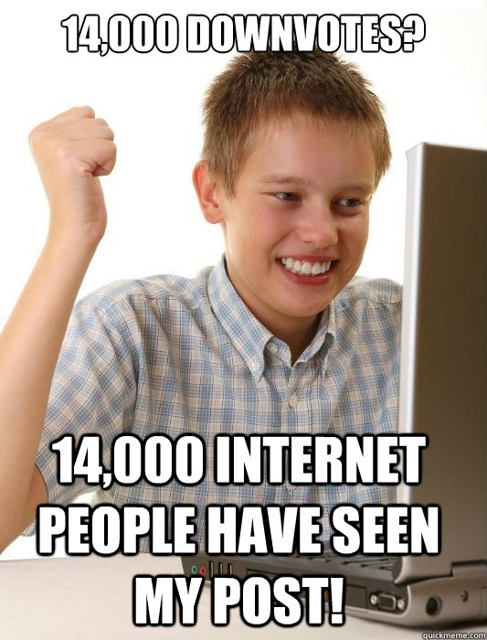 14,000 downvotes? 14,000 internet people have seen my post!  First Day on the Internet Kid