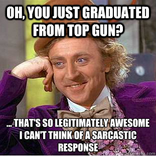Oh, you just graduated from Top Gun? ... That's so legitimately awesome I can't think of a sarcastic response  Condescending Wonka