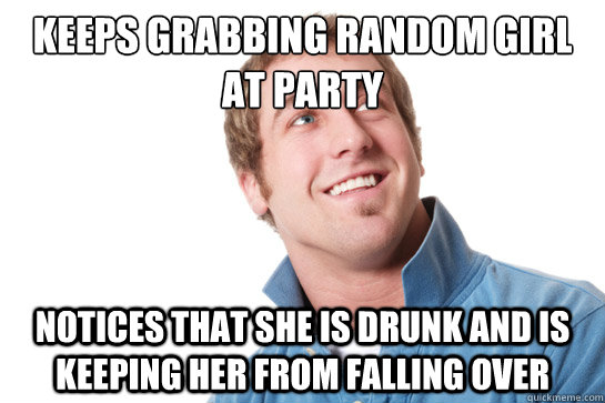 Keeps grabbing random girl at party notices that she is drunk and is keeping her from falling over  Misunderstood D-Bag