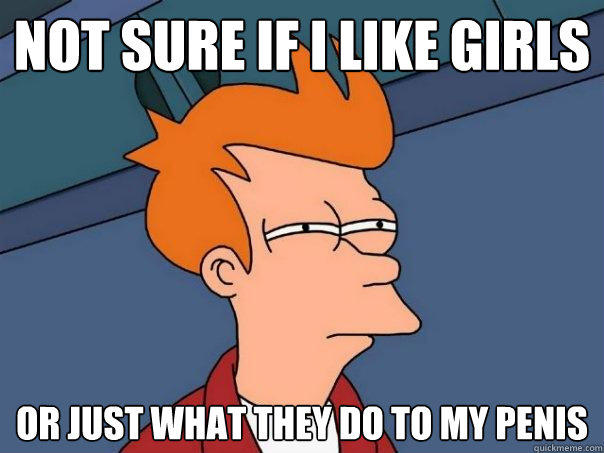 Not sure if I like girls or just what they do to my penis - Not sure if I like girls or just what they do to my penis  Futurama Fry