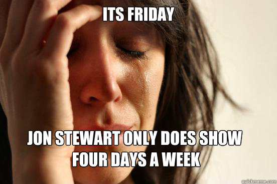 Its friday Jon stewart only does show
 four days a week  First World Problems