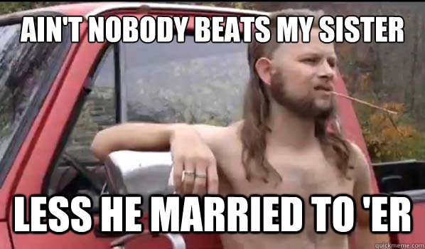 AIN'T NOBODY BEATS MY SISTER LESS HE MARRIED TO 'ER  Almost Politically Correct Redneck