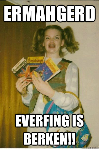 ermahgerd everfing is berken!!  BERKS