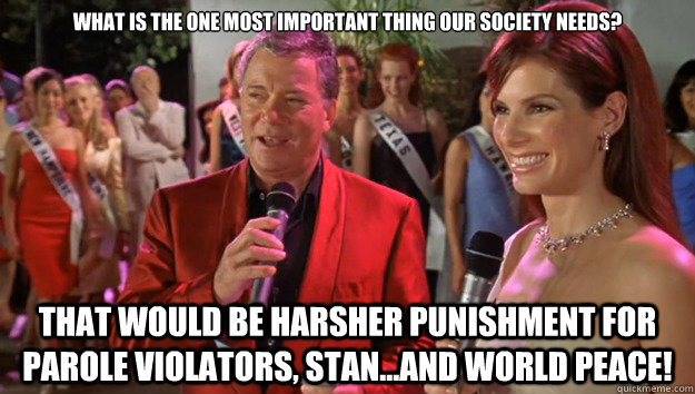 What is the one most important thing our society needs? That would be harsher punishment for parole violators, Stan...And world peace!  