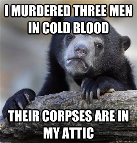 I murdered three men in cold blood their corpses are in my attic - I murdered three men in cold blood their corpses are in my attic  Confession Bear