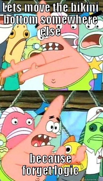 LETS MOVE THE BIKINI BOTTOM SOMEWHERE ELSE BECAUSE FORGET LOGIC Push it somewhere else Patrick