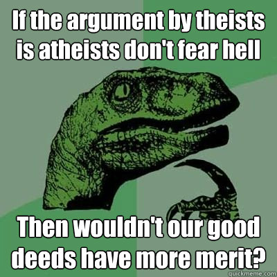 If the argument by theists is atheists don't fear hell Then wouldn't our good deeds have more merit? - If the argument by theists is atheists don't fear hell Then wouldn't our good deeds have more merit?  Married Philosoraptor