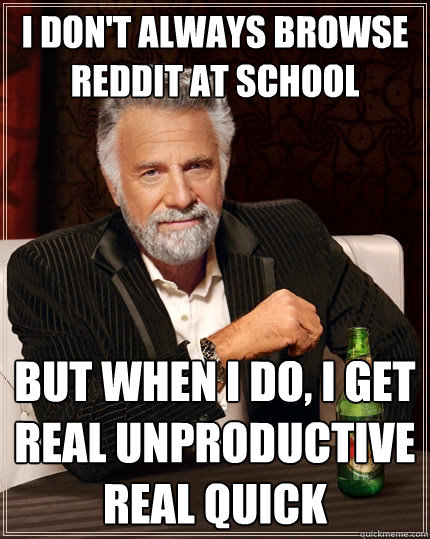I don't always browse reddit at school but when I do, I get real unproductive real quick  The Most Interesting Man In The World