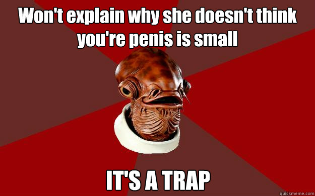 Won't explain why she doesn't think you're penis is small IT'S A TRAP  Admiral Ackbar Relationship Expert