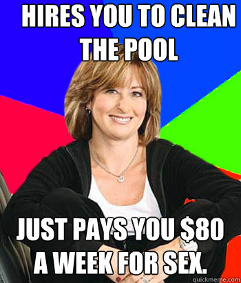 Hires you to clean the pool just pays you $80 a week for sex.  Sheltering Suburban Mom