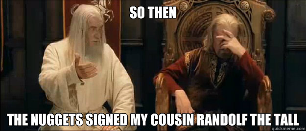so then the nuggets signed my cousin Randolf the tall  Annoyed Gandalf