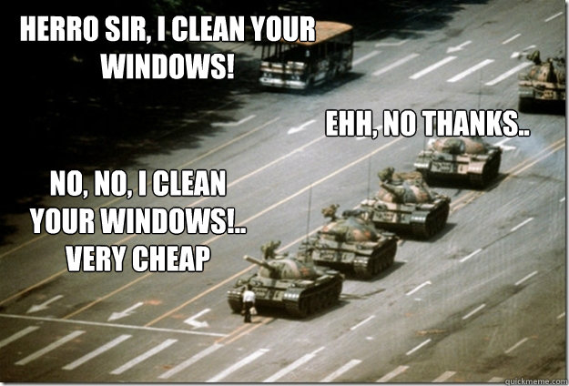 Herro sir, I clean your windows!  No, no, I clean Your windows!.. Very Cheap Ehh, no thanks..  tank man