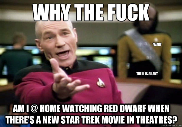 Why the fuck Am I @ home watching Red Dwarf when there's a new Star Trek movie in theatres? 'Warf the D is silent  Why The Fuck Picard