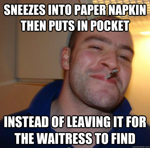 sneezes into paper napkin then puts in pocket instead of leaving it for the waitress to find - sneezes into paper napkin then puts in pocket instead of leaving it for the waitress to find  Misc