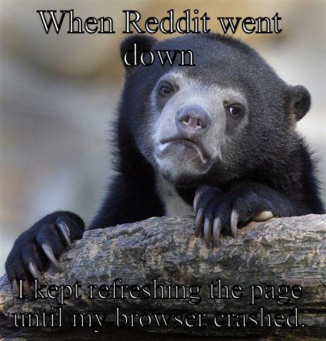 WHEN REDDIT WENT DOWN I KEPT REFRESHING THE PAGE UNTIL MY BROWSER CRASHED. Confession Bear