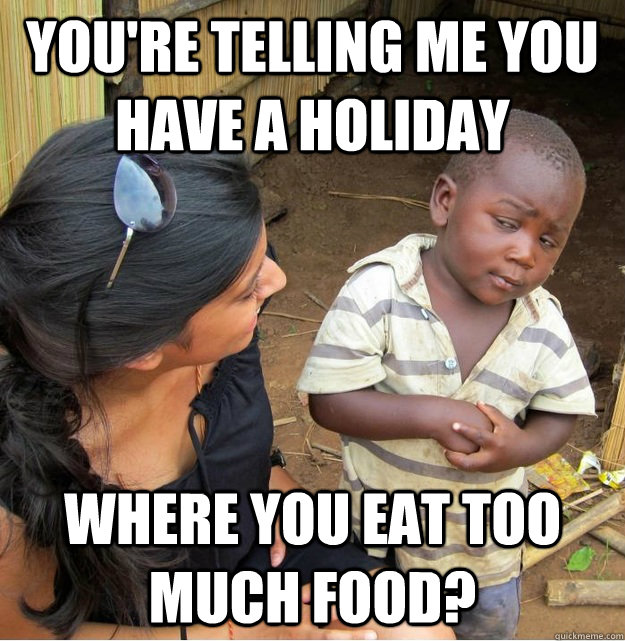You're telling me you have a holiday where you eat too much food?  Skeptical Third World Kid