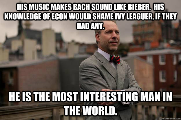 His music makes Bach sound like Bieber.  His knowledge of econ would shame Ivy Leaguer, if they had any. He is the most interesting man in the world.  Jeffrey Tucker