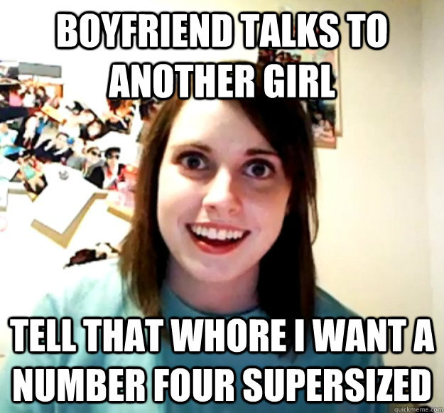 boyfriend talks to another girl tell that whore I want a number four supersized  Overly Attached Girlfriend