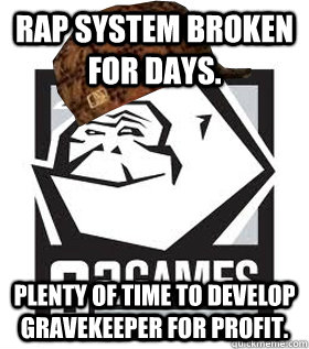 RAP system broken for days. Plenty of time to develop Gravekeeper for profit. - RAP system broken for days. Plenty of time to develop Gravekeeper for profit.  Scumbag s2