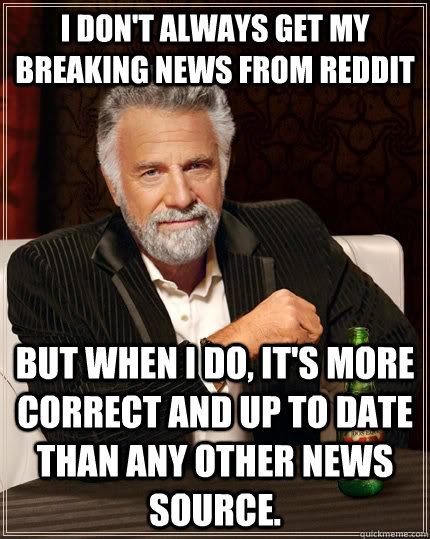 I don't always get my breaking news from Reddit But when I do, it's more correct and up to date than any other news source. - I don't always get my breaking news from Reddit But when I do, it's more correct and up to date than any other news source.  The Most Interesting Man In The World