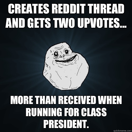 Creates Reddit thread and gets two upvotes... More than received when running for class president.   Forever Alone