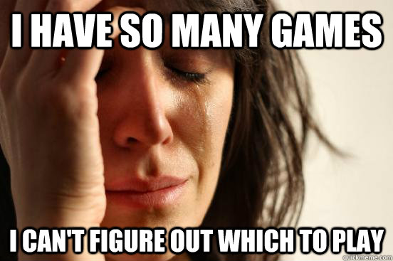 I have so many games I can't figure out which to play  First World Problems