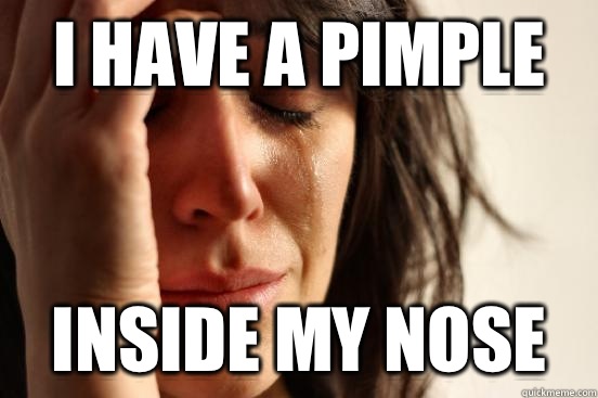 i have a pimple inside my nose - i have a pimple inside my nose  First World Problems