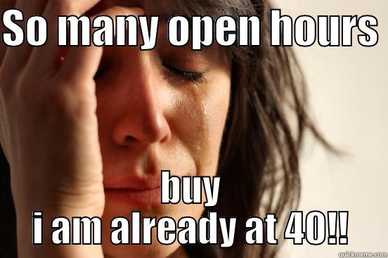 SO MANY OPEN HOURS  BUY I AM ALREADY AT 40!! First World Problems