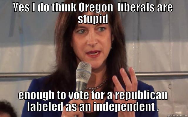 YES I DO THINK OREGON  LIBERALS ARE STUPID ENOUGH TO VOTE FOR A REPUBLICAN LABELED AS AN INDEPENDENT . Misc