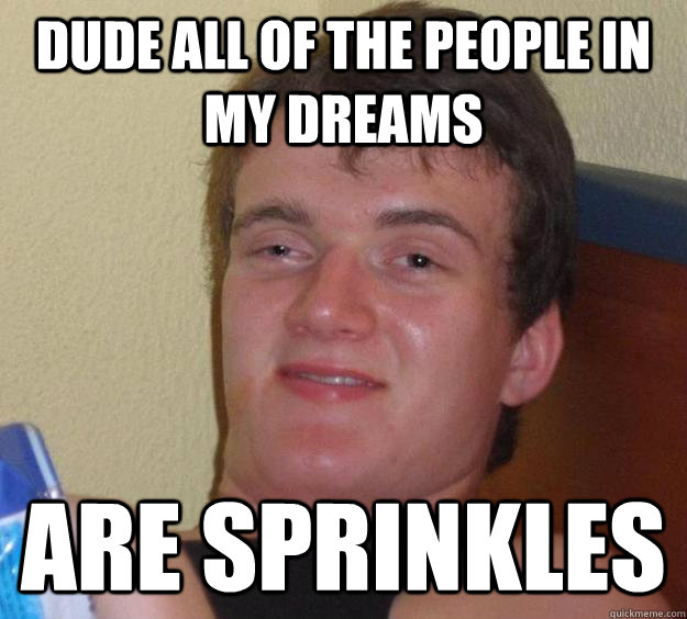 DuDE all of the people in my dreams Are sprinkles  10 Guy