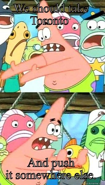 WE SHOULD TAKE TORONTO  AND PUSH IT SOMEWHERE ELSE. Push it somewhere else Patrick