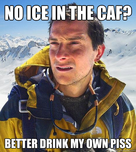 no ice in the caf? better drink my own piss   Bear Grylls