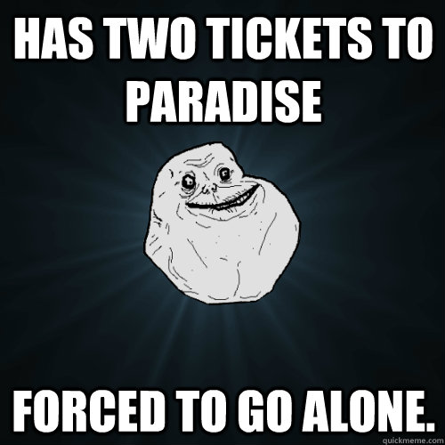 Has two tickets to paradise Forced to go alone.  Forever Alone