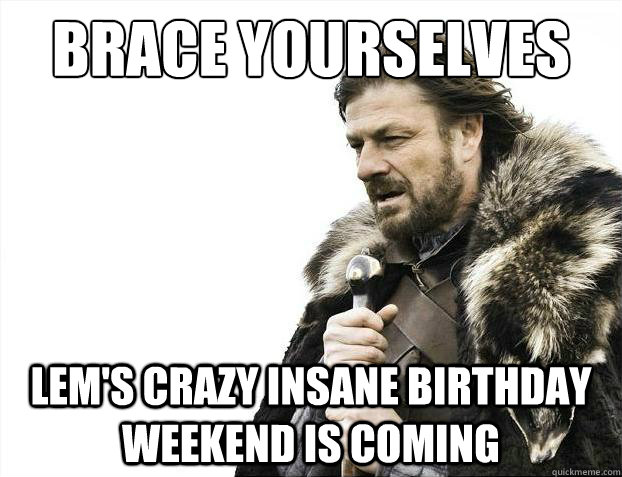 Brace yourselves Lem's crazy insane birthday weekend is coming  Brace Yourselves - Borimir