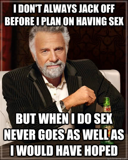 I don't always jack off before I plan on having sex but when I do sex never goes as well as I would have hoped  The Most Interesting Man In The World