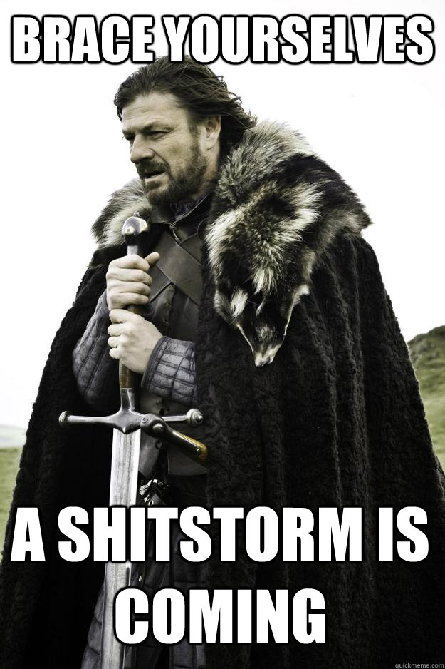 brace yourselves a shitstorm is coming - brace yourselves a shitstorm is coming  Winter is coming
