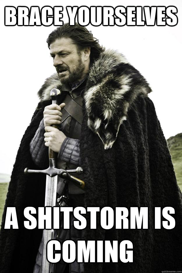 brace yourselves a shitstorm is coming  Winter is coming