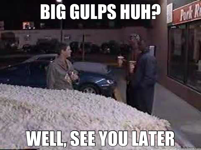 BIG GULPS HUH? WELL, SEE YOU LATER - BIG GULPS HUH? WELL, SEE YOU LATER  Misc