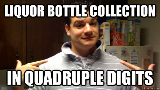 liquor bottle collection in quadruple digits  5th Year College Senior